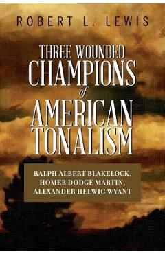 Poza produsului Three Wounded Champions of American Tonalism: Ralph Albert Blakelock, Homer Dodge Martin, Alexander Helwig Wyant - Robert L. Lewis