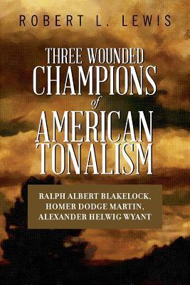 Three Wounded Champions of American Tonalism: Ralph Albert Blakelock, Homer Dodge Martin, Alexander Helwig Wyant - Robert L. Lewis