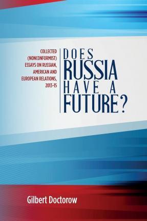 Does Russia Have a Future?: Collected (Nonconformist) Essays on Russian, American and European Relations, 2013-15 - Gilbert Doctorow