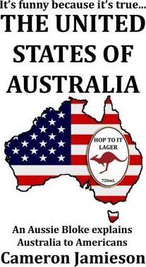 The United States of Australia: An Aussie Bloke Explains Australia to Americans - Cameron Jamieson