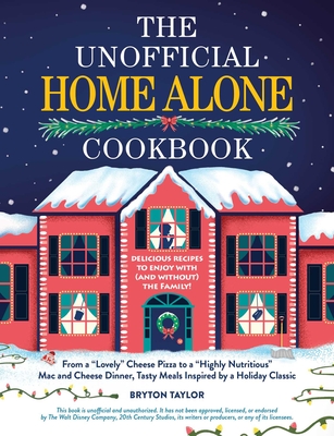 The Unofficial Home Alone Cookbook: From a Lovely Cheese Pizza to a Highly Nutritious Mac and Cheese Dinner, Tasty Meals Inspired by a Holiday Classic - Bryton Taylor
