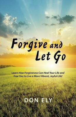 Coperta cărții 'Forgive and Let Go: Learn How Forgiveness Can Heal Your Life and Free You to Live a More Vibrant, Joyful Life! - Don Ely'