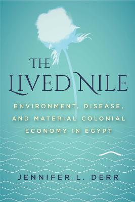 The Lived Nile: Environment, Disease, and Material Colonial Economy in Egypt - Jennifer L. Derr