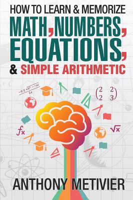 How To Learn And Memorize Math, Numbers, Equations, And Simple Arithmetic - Anthony Metivier