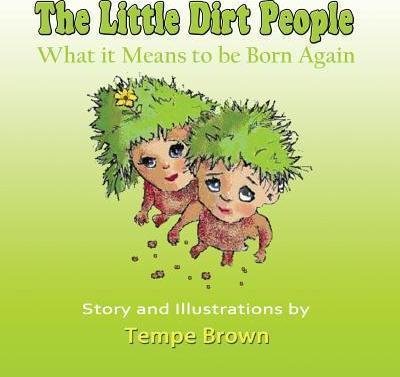 The Little Dirt People: What it Means to be Born Again - Tempe J. Brown