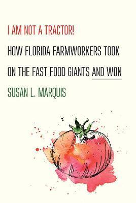 I Am Not a Tractor!: How Florida Farmworkers Took on the Fast Food Giants and Won - Susan L. Marquis