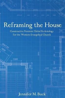Reframing the House: Constructive Feminist Global Ecclesiology for the Western Evangelical Church - Jennifer M. Buck