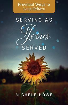 Serving as Jesus Served: Practical Ways to Love Others - Michele Howe