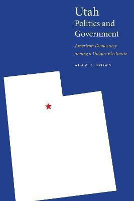 Utah Politics and Government: American Democracy Among a Unique Electorate - Adam R. Brown