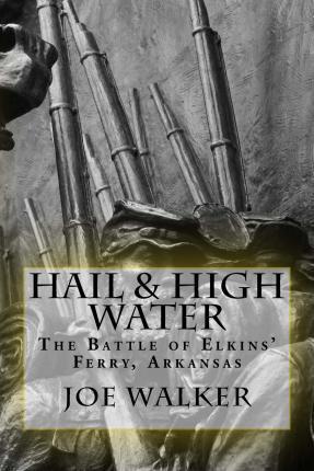 Hail & High Water: The Battle of Elkins' Ferry, Arkansas - Bryan Altstatt