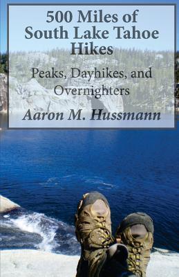 500 Miles of South Lake Tahoe Hikes: Peaks, Day Hikes, and Overnighters - Aaron M. Hussmann