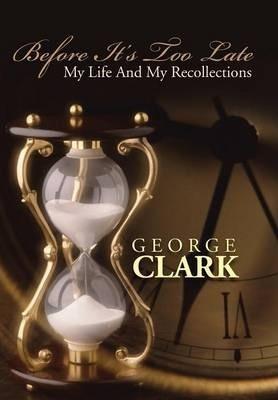 Before It's Too Late: My Life and My Recollections - George Clark