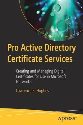 Pro Active Directory Certificate Services: Creating and Managing Digital Certificates for Use in Microsoft Networks - Lawrence E. Hughes