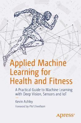 Applied Machine Learning for Health and Fitness: A Practical Guide to Machine Learning with Deep Vision, Sensors and Iot - Kevin Ashley