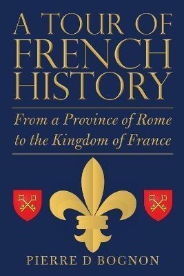A Tour of French History: From a Province of Rome to the Kingdom of France - Pierre D. Bognon