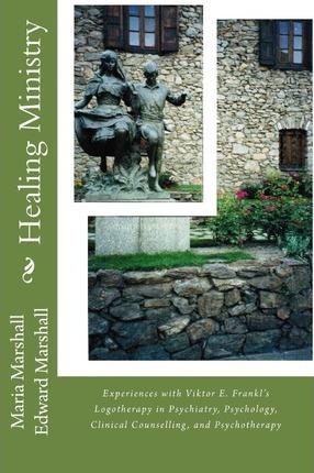 Healing Ministry: Experiences with Viktor E. Frankl's Logotherapy in Psychiatry, Psychology, Clinical Counselling, and Psychotherapy - Edward Marshall