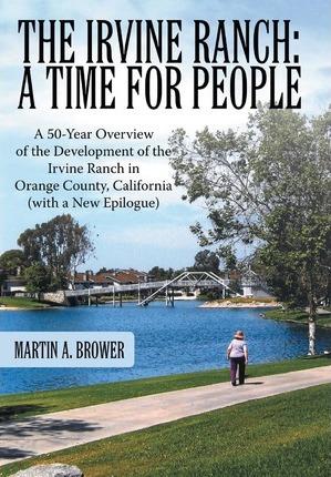 The Irvine Ranch: A Time for People: A 50-Year Overview of the Development of the Irvine Ranch in Orange County, California (with a New - Martin A. Brower