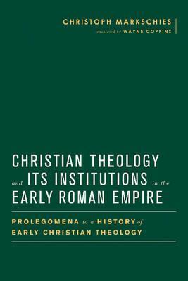 Christian Theology and Its Institutions in the Early Roman Empire: Prolegomena to a History of Early Christian Theology - Christoph Markschies
