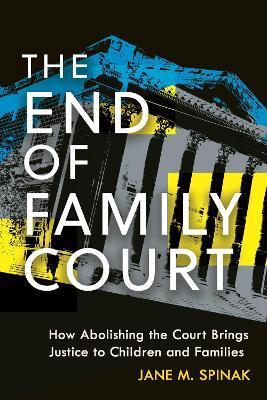 The End of Family Court: How Abolishing the Court Brings Justice to Children and Families - Jane M. Spinak
