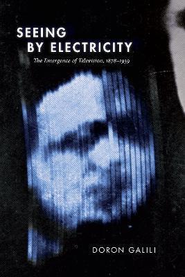 Seeing by Electricity: The Emergence of Television, 1878-1939 - Doron Galili