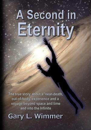 A Second in Eternity: A 'near-death, out of body' experience and a voyage beyond time and space, into the Infinite - Gary L. Wimmer
