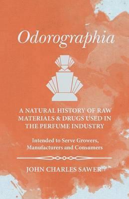 Odorographia - A Natural History of Raw Materials and Drugs used in the Perfume Industry - Intended to Serve Growers, Manufacturers and Consumers - John Charles Sawer