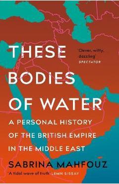 Poza produsului These Bodies of Water: A Personal History of the British Empire in the Middle East - Sabrina Mahfouz