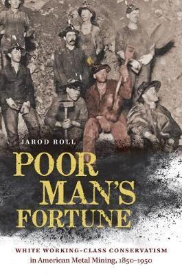 Poor Man's Fortune: White Working-Class Conservatism in American Metal Mining, 1850-1950 - Jarod Roll