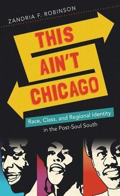 This Ain't Chicago: Race, Class, and Regional Identity in the Post-Soul South - Zandria F. Robinson