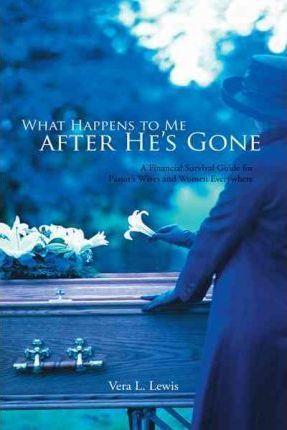 What Happens to Me After He's Gone: A Financial Survival Guide for Pastor's Wives and Women Everywhere - Vera L. Lewis