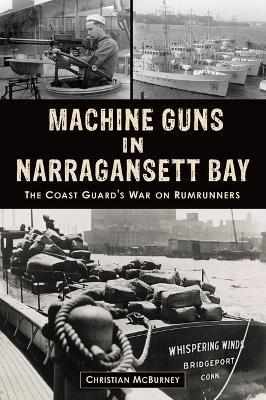 Machine Guns in Narragansett Bay: The Coast Guard's War on Rumrunners - Christian M. Mcburney
