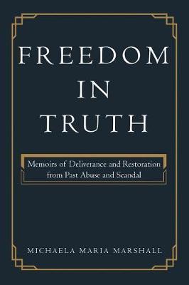 Freedom in Truth: Memoirs of Deliverance and Restoration from Past Abuse and Scandal - Michaela Maria Marshall