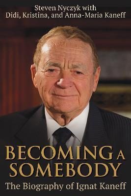 Becoming a Somebody: The Biography of Ignat Kaneff - Steven Nyczyk