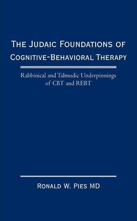 The Judaic Foundations of Cognitive-Behavioral Therapy: Rabbinical and Talmudic Underpinnings of CBT and Rebt - Ronald W. Pies