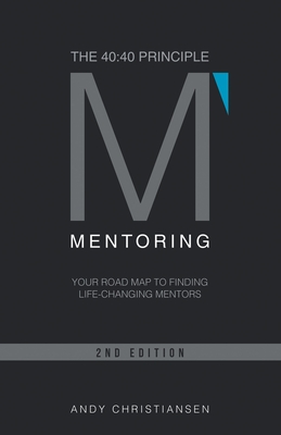 The 40: 40 Principle: Your Road Map to Finding Life-Changing Mentors - Andy Christiansen