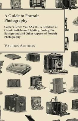 A Guide to Portrait Photography - Camera Series Vol. XXVII. - A Selection of Classic Articles on Lighting, Posing, the Background and Other Aspects - Various