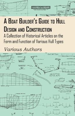 A Boat Builder's Guide to Hull Design and Construction - A Collection of Historical Articles on the Form and Function of Various Hull Types - Various Authors