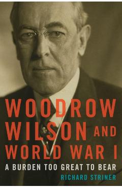 Poza produsului Woodrow Wilson and World War I: A Burden Too Great to Bear - Richard Striner