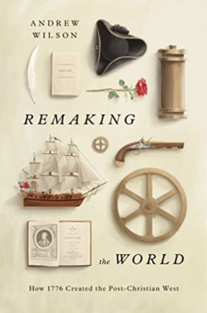 Remaking the World: How 1776 Created the Post-Christian West - Andrew Wilson