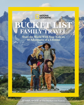 National Geographic Bucket List Family Travel: Share the World with Your Kids on 50 Adventures of a Lifetime - Jessica Gee