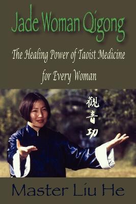 Jade Woman Qigong: The Healing Power of Taoist Medicine for Every Woman - Liu He