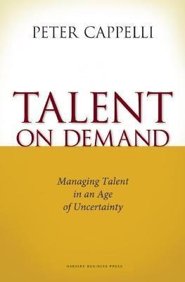 Talent on Demand: Managing Talent in an Age of Uncertainty - Peter Cappelli