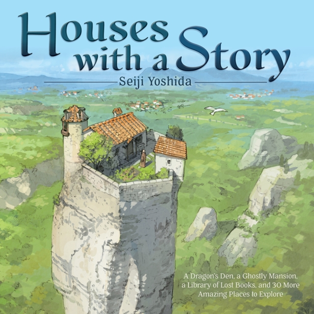 Houses with a Story: A Dragon's Den, a Ghostly Mansion, a Library of Lost Books, and 30 More Amazing Places to Explore - Seiji Yoshida