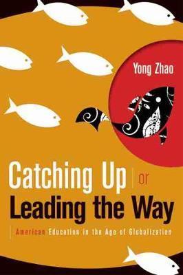 Catching Up or Leading the Way: American Education in the Age of Globalization - Yong Zhao