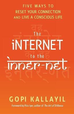 The Internet to the Inner-Net: Five Ways to Reset Your Connection and Live a Conscious Life - Gopi Kallayil