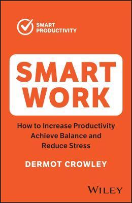 Smart Work: How to Increase Productivity, Achieve Balance and Reduce Stress - Dermot Crowley