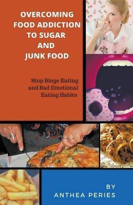 Overcoming Food Addiction to Sugar, Junk Food. Stop Binge Eating and Bad Emotional Eating Habits - Anthea Peries