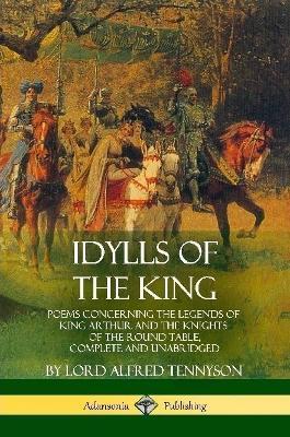 Idylls of the King: Poems Concerning the Legends of King Arthur and the Knights of the Round Table, Complete and Unabridged - Lord Alfred Tennyson