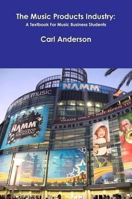 The Music Products Industry: A Textbook for Music Business Students - Carl Anderson