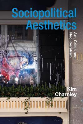 Sociopolitical Aesthetics: Art, Crisis and Neoliberalism - Kim Charnley